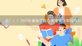 急！！！2015年湘南学院临床专业分数线预计多少，湖南考生高出2本线55分能进临床吗？跪求！