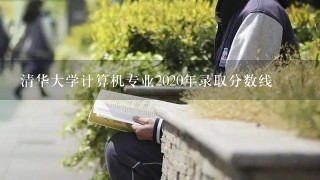 清华大学计算机专业2020年录取分数线