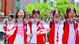 银川能源学院石油化工专业好不好?多少分可以录取?