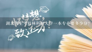 湖北考生考桂林科技大学1本专业要多少分？