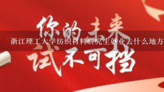 浙江理工大学纺织材料研究生就业去什么地方的，谢谢