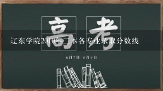 辽东学院2010年2本各专业录取分数线