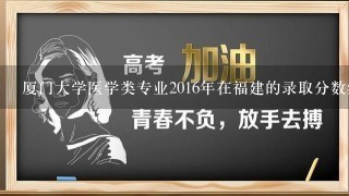 厦门大学医学类专业2016年在福建的录取分数线是多少