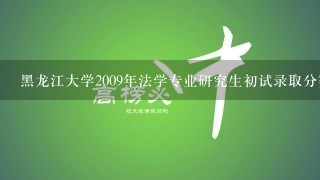 黑龙江大学2009年法学专业研究生初试录取分数线是多少？