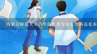 内蒙古师范大学的学前教育专业是专科还是本科？？ 这个专业好吗？要是专科的专业那这个专业可以升本么？