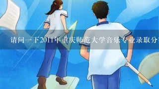 请问1下2011年重庆师范大学音乐专业录取分数线 谢谢!