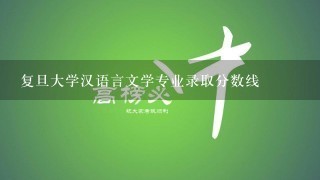 复旦大学汉语言文学专业录取分数线