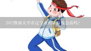 2012暨南大学在辽宁省的录取线会高吗？