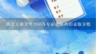 西北工业大学2016各专业在陕西的录取分数