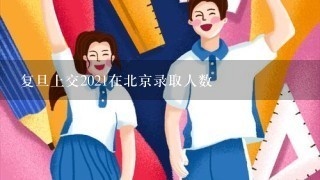 复旦上交2021在北京录取人数