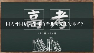 国内外国语大学韩语专业研究生的排名？