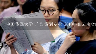 中国传媒大学 广告策划专业 2010年在云南省的录取分是多少? 知道的人麻烦告诉我1下，谢谢了~~~