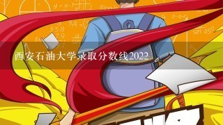 西安石油大学录取分数线2022