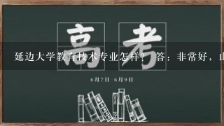 延边大学教育技术专业怎样？ 答：非常好，山东最低分需要626，历年分数线均在1本线以上50分。毕业包分配~