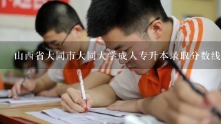 山西省大同市大同大学成人专升本录取分数线多少