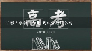 长春大学会计专业 到底分数线多高