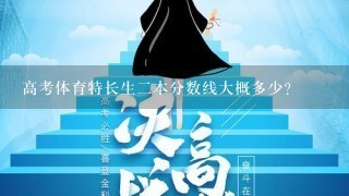 高考体育特长生2本分数线大概多少？