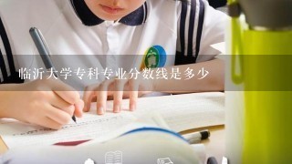 临沂大学专科专业分数线是多少