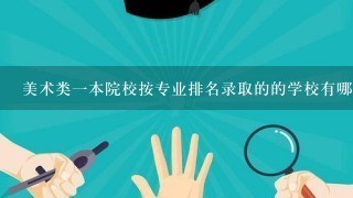 美术类1本院校按专业排名录取的的学校有哪些？请把这些学校大体写下来还有具体招生人数告诉我。