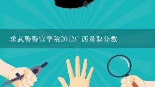 求武警警官学院2012广西录取分数