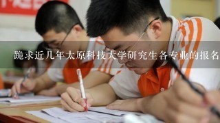 跪求近几年太原科技大学研究生各专业的报名人数和录取人数