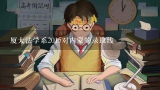 厦大法学系2015对内蒙的录取线