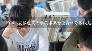 2014年安徽建筑大学美术类专业合格分数线是多少