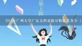 2013年广州大学广东文科录取分数线是多少（本人是广东人）