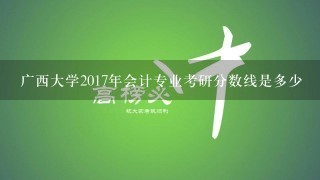 广西大学2017年会计专业考研分数线是多少