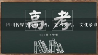 4川传媒学院的专科， 艺术类的， 文化录取分数线具体是多少 ？