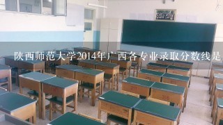 陕西师范大学2014年广西各专业录取分数线是多少