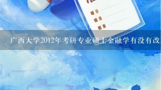 广西大学2012年考研专业硕士金融学有没有改革？是考数3还是综合？