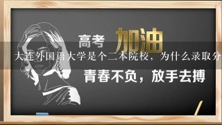 大连外国语大学是个2本院校，为什么录取分数线比1本线都要高？