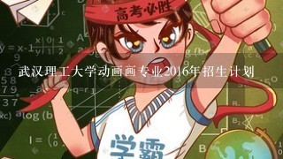 武汉理工大学动画画专业2016年招生计划