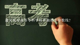 遵义医专高等专科学校单独招生分数线？