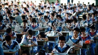 北京体育大学体育新闻专业录取分数线多少？