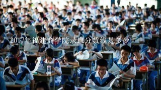 2017年福建商学院录取分数线是多少