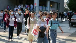 广西警官职业学院毕业可以后报考警察吗？