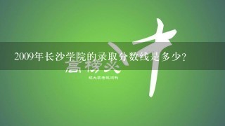 2009年长沙学院的录取分数线是多少？