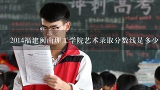 2014福建闽南理工学院艺术录取分数线是多少