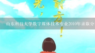 山东科技大学数字媒体技术专业2010年录取分数线