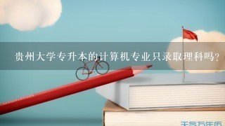 贵州大学专升本的计算机专业只录取理科吗？