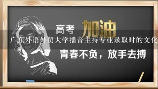 广东外语外贸大学播音主持专业录取时的文化分大概要多少？