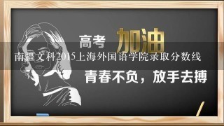 南疆文科2015上海外国语学院录取分数线