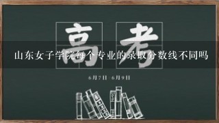 山东女子学院每个专业的录取分数线不同吗