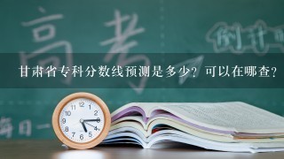 甘肃省专科分数线预测是多少？可以在哪查？