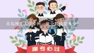 青岛理工大学专科1批分数线是多少？