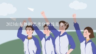 2023山东舞蹈艺考分数线是多少