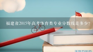 福建省2015年高考体育类专业分数线是多少？