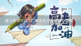 遵义师范学院2022年音乐专业录取分数线